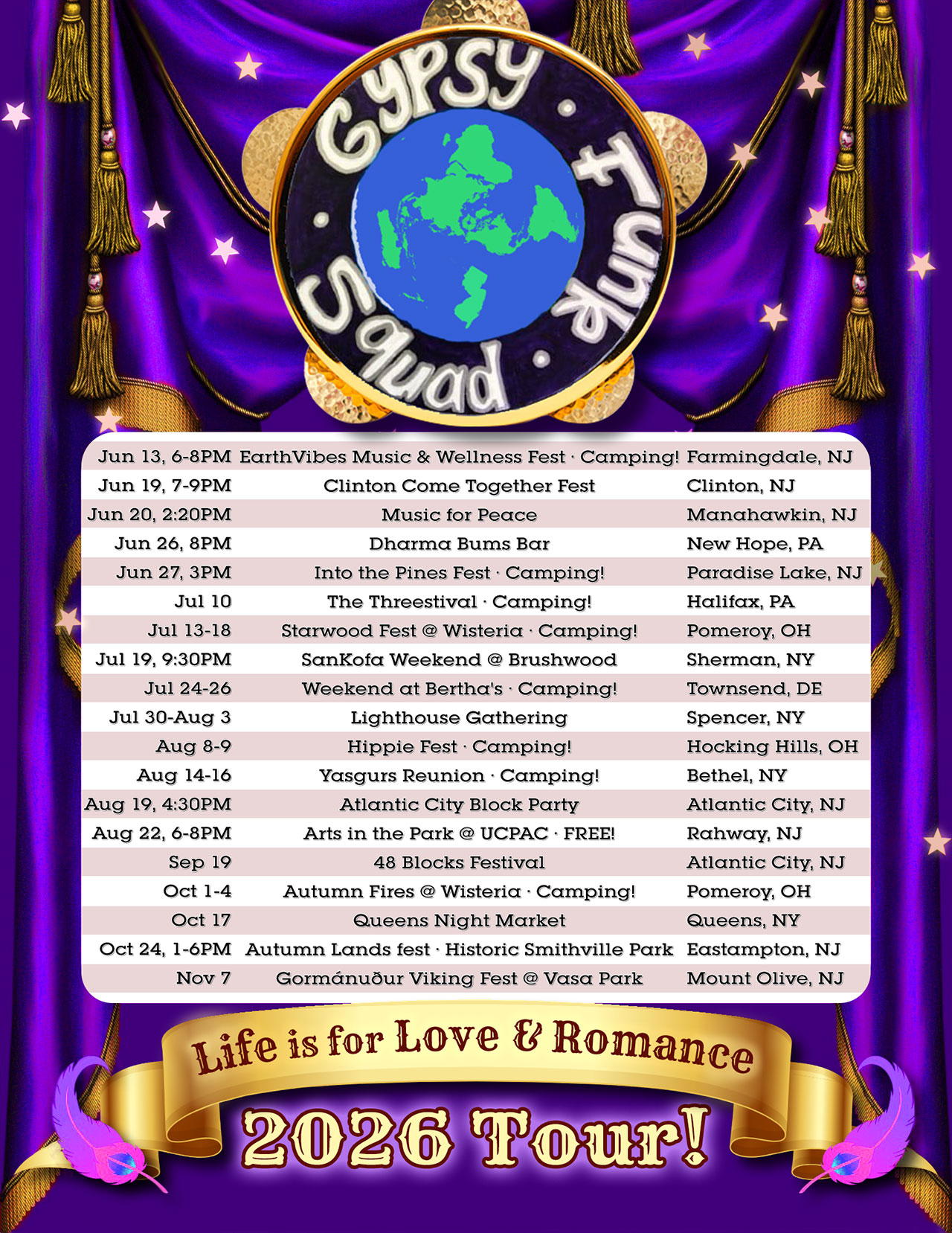 	GYPSY FUNK SQUAD
	Life is for Love and Romance 2026 Tour

	Jun 13, 6PM · EarthVibes Music & Wellness Fest · Camping! · Farmingdale, NJ
	Jun 19, 7-9PM · Clinton Come Together Fest · Clinton, NJ
	Jun 20, 2:20PM · Music for Peace · Manahawkin, NJ
	Jun 26, 8PM · Dharma Bums Bar · New Hope, PA
	Jun 27, 3PM · Into the Pines Fest · Camping! · Paradise Lake, NJ

	Jul 10 · The Threestival · Halifax, PA
	Jul 13-18 · Starwood Fest · Camping! · Pomeroy, OH
	Jul 19, 9:30PM · SanKofa Weekend @ Brushwood · Sherman, NY
	Jul 24-26 · Weekend at Bertha's · Camping! · Townsend, DE
	Jul 30-Aug 3 · Lighthouse Gathering · Spencer, NY
	
	Aug 8-9 · Hippy Fest · Hocking Hills, OH
	Aug 14-16 · Yasgurs Reunion · Camping! · Bethel, NY
	Aug 19, 4:30PM · Atlantic City Block Party · Atlantic City, NJ
	Aug 22, 6-8PM · Arts in the Park @ UCPAC · FREE! · Rahway, NJ
	
	Sep 19 · 48 Blocks Festival · Atlantic City, NJ
	
	Oct 1-4 · Autumn Fires · Pomeroy, OH
	Oct 17 · Queens Night Market · Queens, NY
	Oct 24, 1-6PM · Autumn Lands fest · Historic Smithville Park · Eastampton, NJ
	
	Nov 7 · Gormánuður Viking Fest @ Vasa Park · Mount Olive, NJ
	
	https://www.instagram.com/gypsyfunksquad/
	https://www.facebook.com/GypsyFunkSquad/